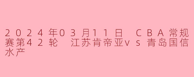 2024年3月11日CBA常规赛第42轮,江苏肯帝亚对阵青岛国信水产的比赛结果如何?